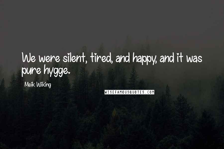 Meik Wiking Quotes: We were silent, tired, and happy, and it was pure hygge.