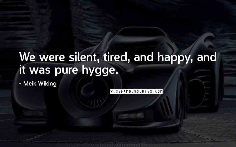 Meik Wiking Quotes: We were silent, tired, and happy, and it was pure hygge.