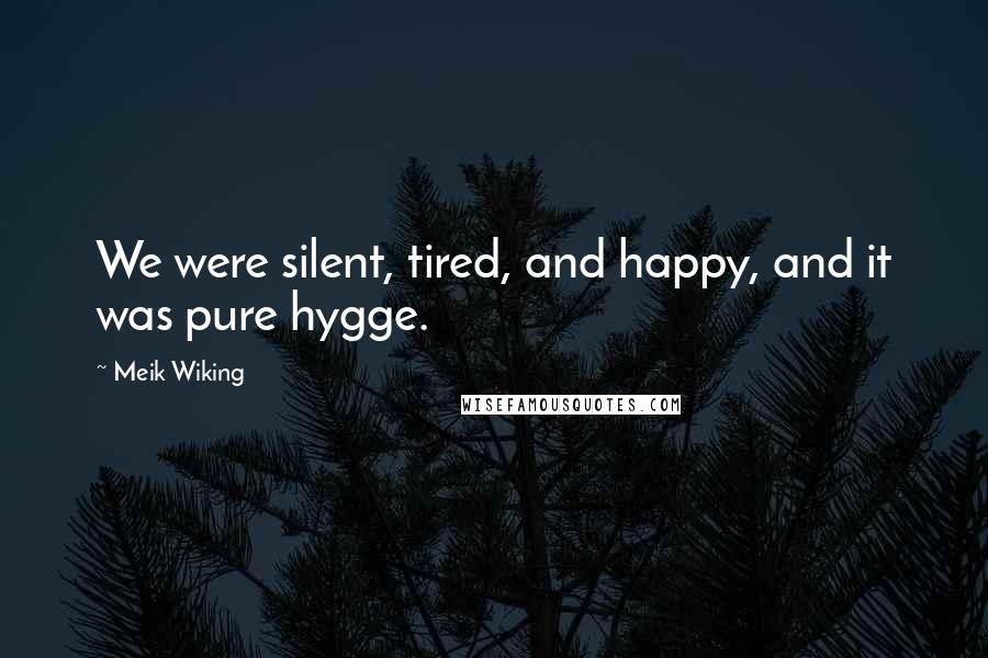 Meik Wiking Quotes: We were silent, tired, and happy, and it was pure hygge.