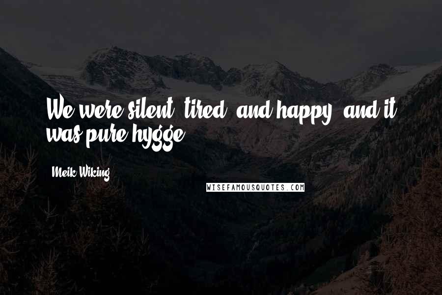 Meik Wiking Quotes: We were silent, tired, and happy, and it was pure hygge.