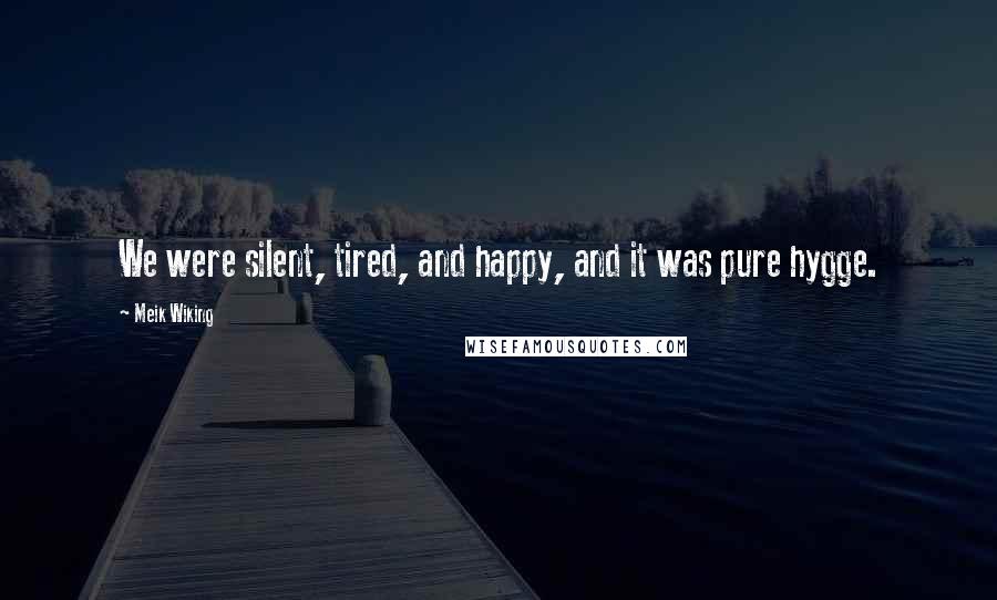 Meik Wiking Quotes: We were silent, tired, and happy, and it was pure hygge.