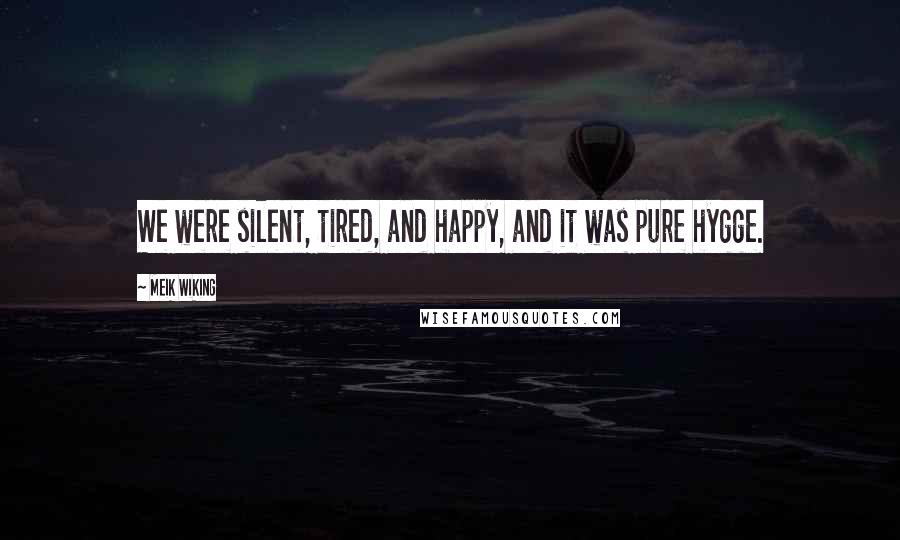 Meik Wiking Quotes: We were silent, tired, and happy, and it was pure hygge.