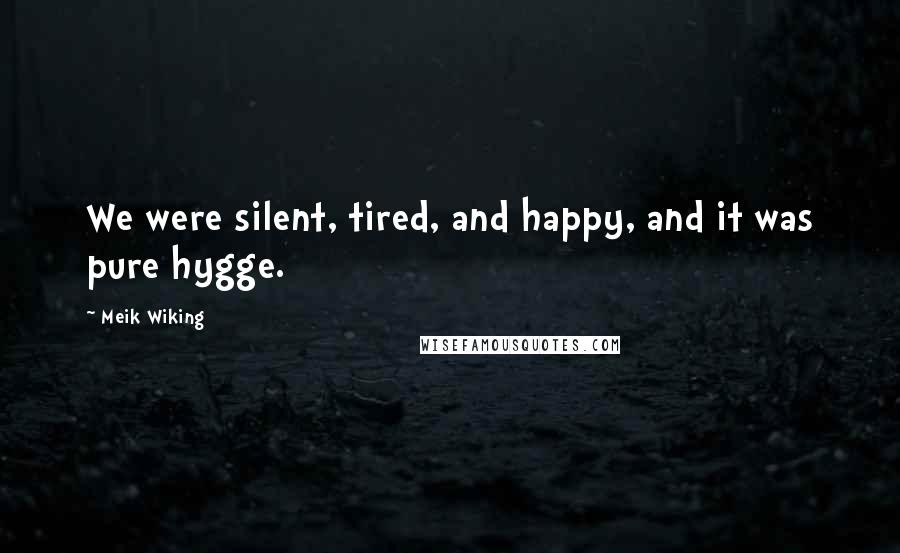 Meik Wiking Quotes: We were silent, tired, and happy, and it was pure hygge.