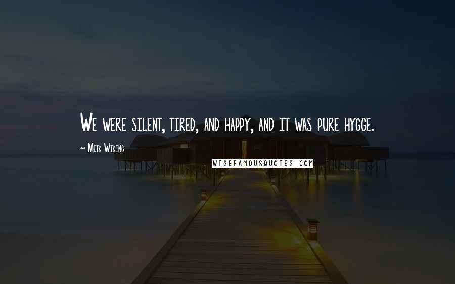 Meik Wiking Quotes: We were silent, tired, and happy, and it was pure hygge.