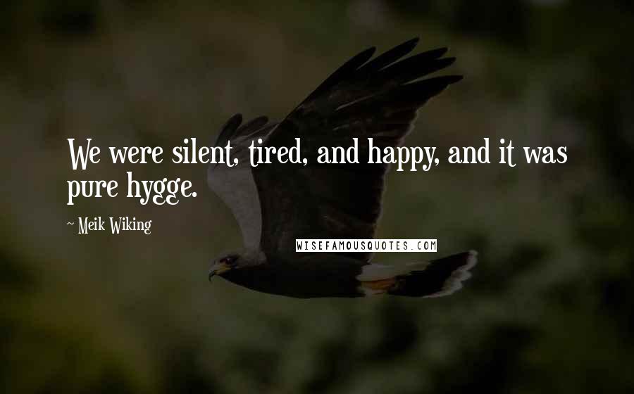 Meik Wiking Quotes: We were silent, tired, and happy, and it was pure hygge.