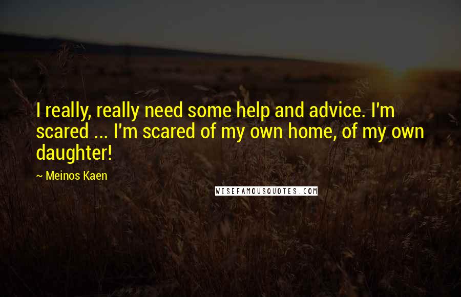 Meinos Kaen Quotes: I really, really need some help and advice. I'm scared ... I'm scared of my own home, of my own daughter!