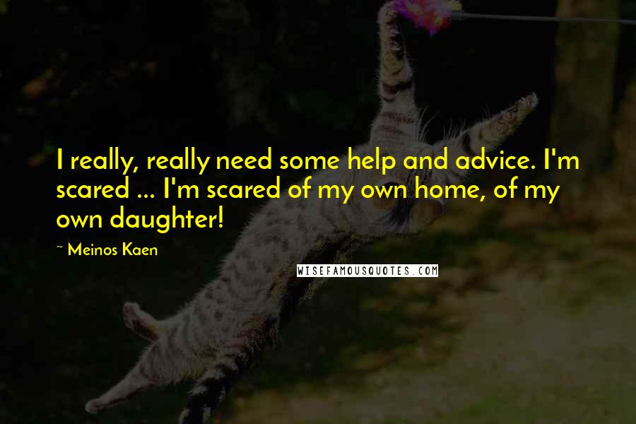 Meinos Kaen Quotes: I really, really need some help and advice. I'm scared ... I'm scared of my own home, of my own daughter!