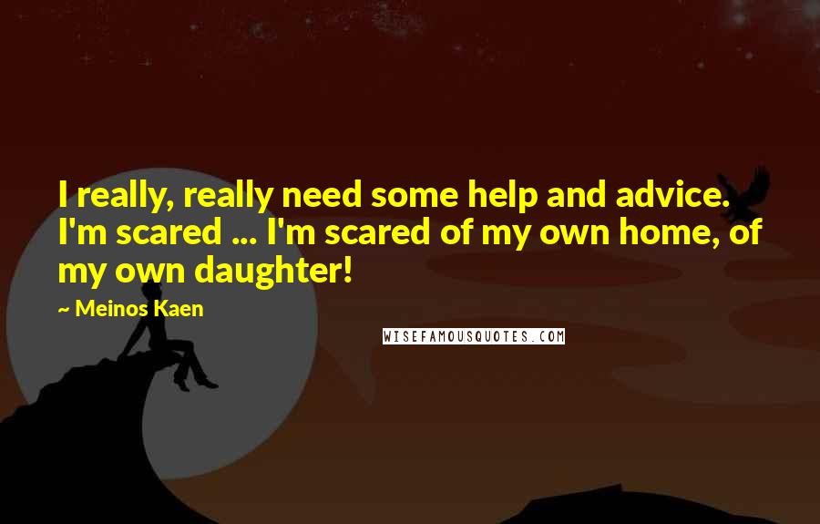 Meinos Kaen Quotes: I really, really need some help and advice. I'm scared ... I'm scared of my own home, of my own daughter!