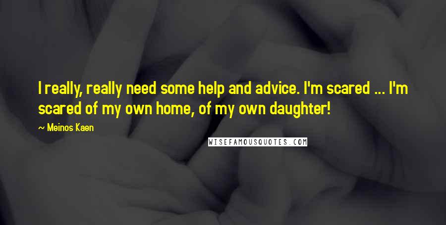 Meinos Kaen Quotes: I really, really need some help and advice. I'm scared ... I'm scared of my own home, of my own daughter!