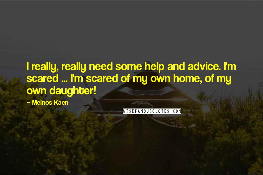 Meinos Kaen Quotes: I really, really need some help and advice. I'm scared ... I'm scared of my own home, of my own daughter!