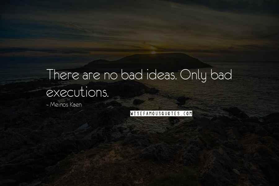 Meinos Kaen Quotes: There are no bad ideas. Only bad executions.