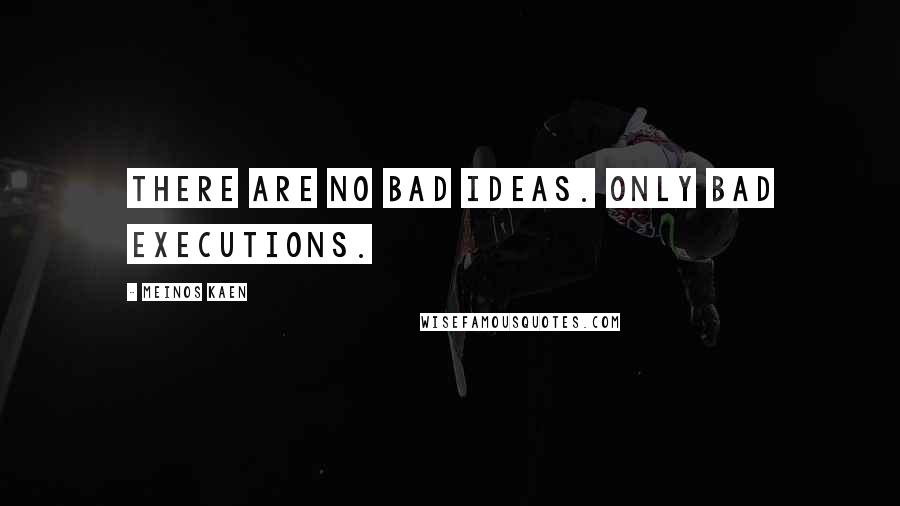 Meinos Kaen Quotes: There are no bad ideas. Only bad executions.