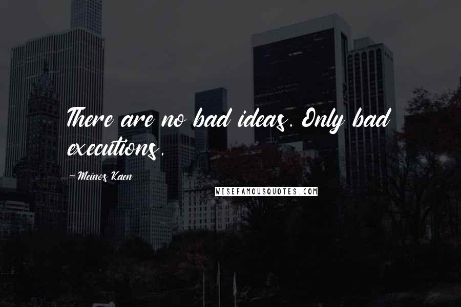 Meinos Kaen Quotes: There are no bad ideas. Only bad executions.