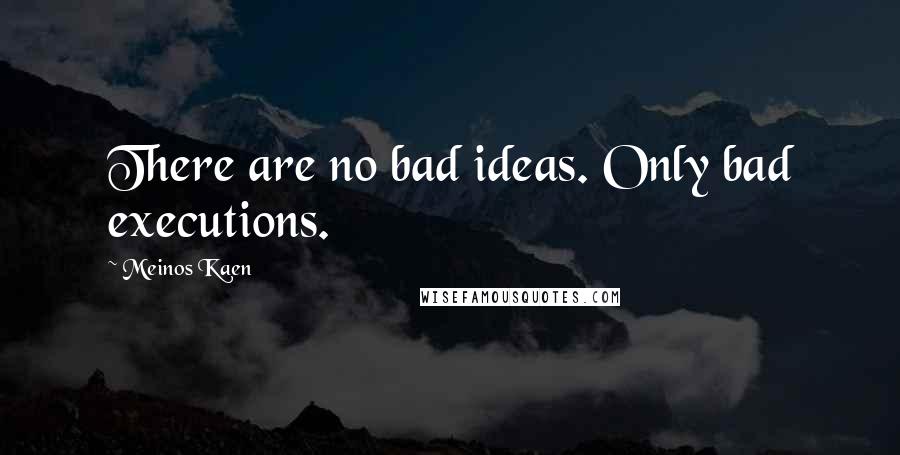Meinos Kaen Quotes: There are no bad ideas. Only bad executions.