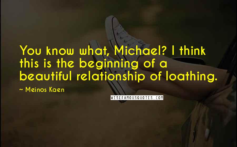 Meinos Kaen Quotes: You know what, Michael? I think this is the beginning of a beautiful relationship of loathing.