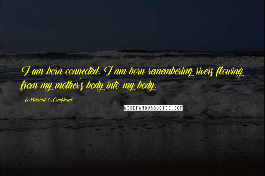 Meinrad Craighead Quotes: I am born connected. I am born remembering rivers flowing from my mother's body into my body.