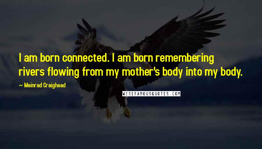 Meinrad Craighead Quotes: I am born connected. I am born remembering rivers flowing from my mother's body into my body.