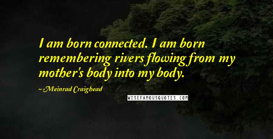 Meinrad Craighead Quotes: I am born connected. I am born remembering rivers flowing from my mother's body into my body.