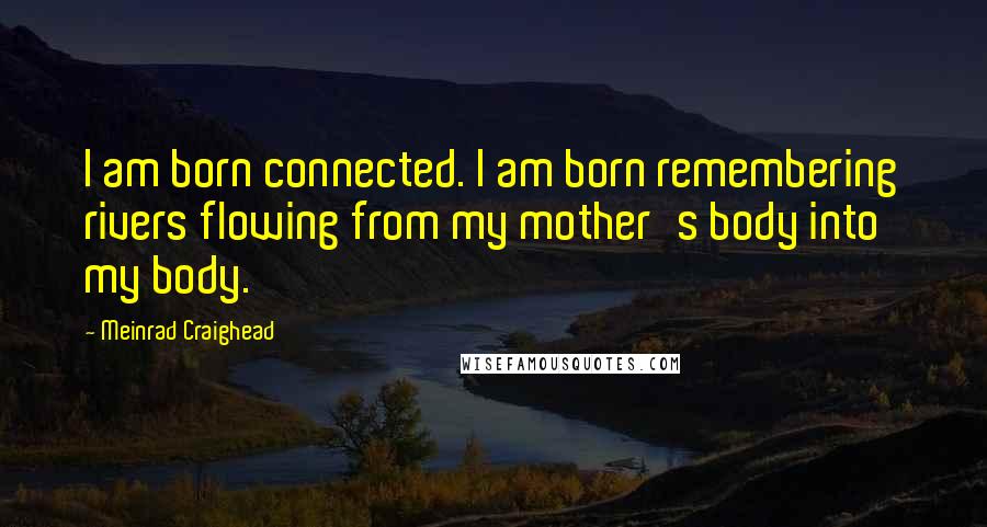 Meinrad Craighead Quotes: I am born connected. I am born remembering rivers flowing from my mother's body into my body.