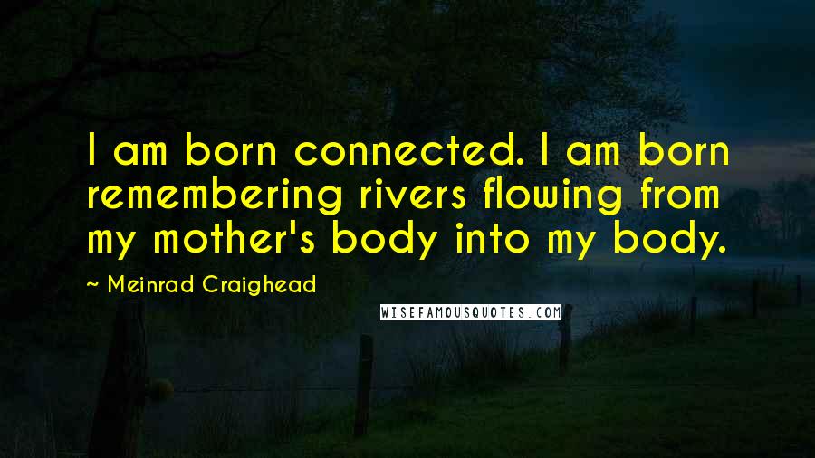 Meinrad Craighead Quotes: I am born connected. I am born remembering rivers flowing from my mother's body into my body.