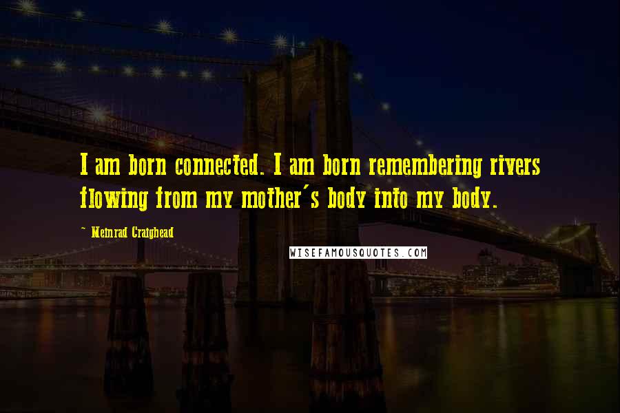 Meinrad Craighead Quotes: I am born connected. I am born remembering rivers flowing from my mother's body into my body.