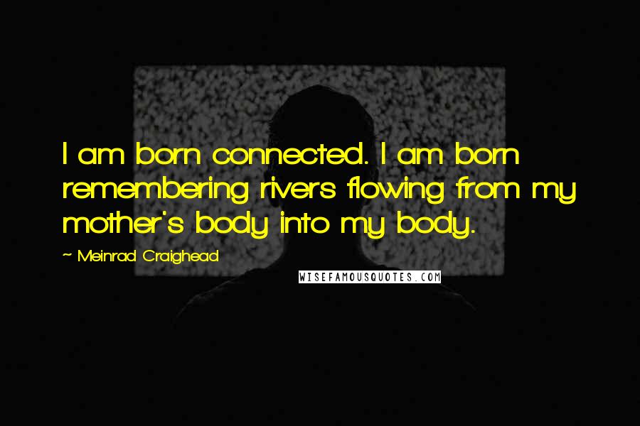 Meinrad Craighead Quotes: I am born connected. I am born remembering rivers flowing from my mother's body into my body.