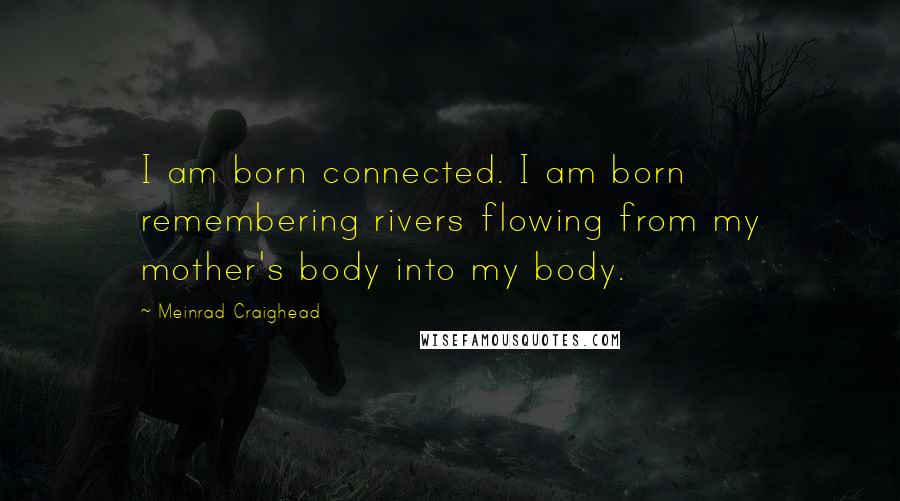 Meinrad Craighead Quotes: I am born connected. I am born remembering rivers flowing from my mother's body into my body.