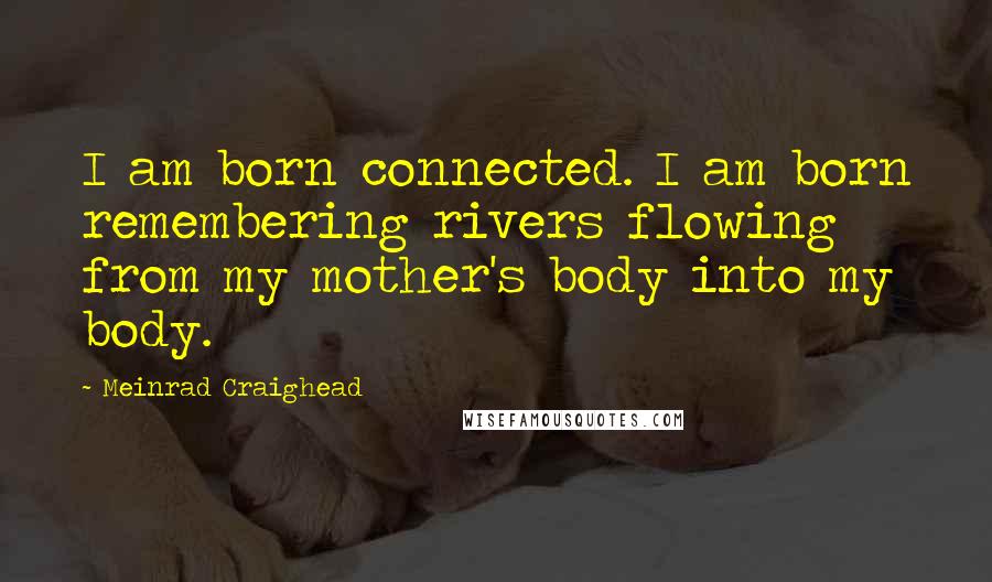 Meinrad Craighead Quotes: I am born connected. I am born remembering rivers flowing from my mother's body into my body.