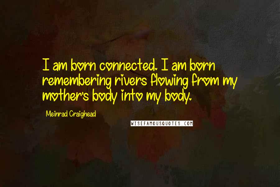 Meinrad Craighead Quotes: I am born connected. I am born remembering rivers flowing from my mother's body into my body.