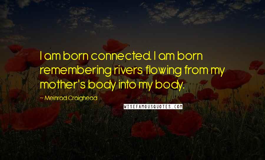 Meinrad Craighead Quotes: I am born connected. I am born remembering rivers flowing from my mother's body into my body.