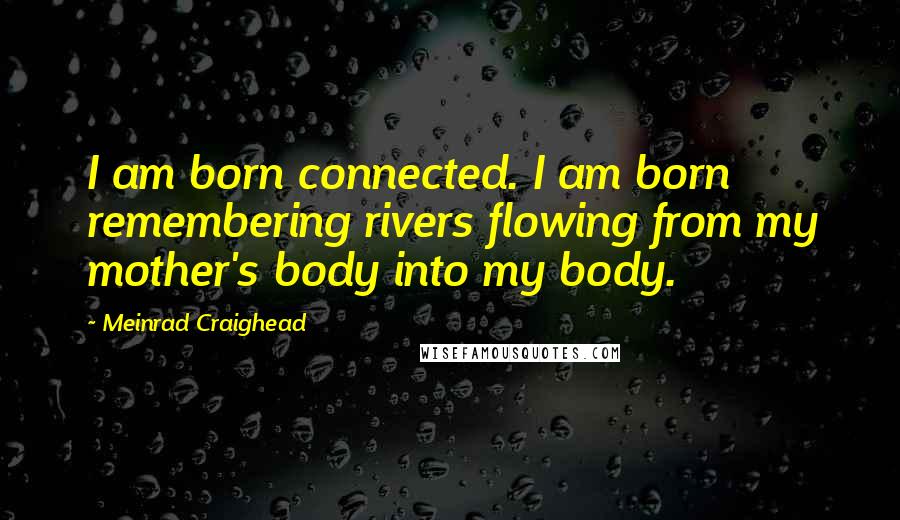 Meinrad Craighead Quotes: I am born connected. I am born remembering rivers flowing from my mother's body into my body.