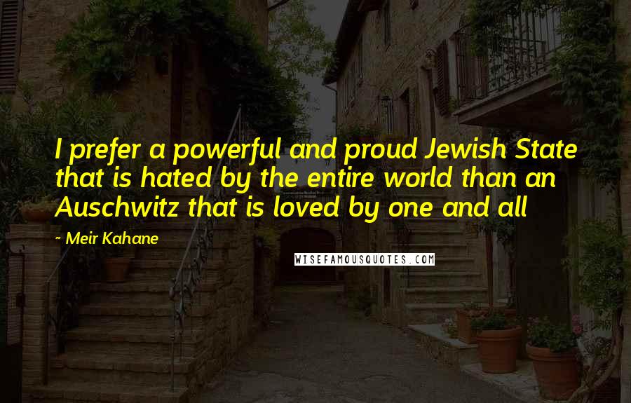 Meir Kahane Quotes: I prefer a powerful and proud Jewish State that is hated by the entire world than an Auschwitz that is loved by one and all