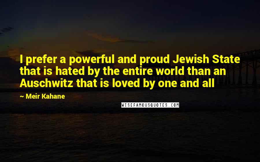 Meir Kahane Quotes: I prefer a powerful and proud Jewish State that is hated by the entire world than an Auschwitz that is loved by one and all