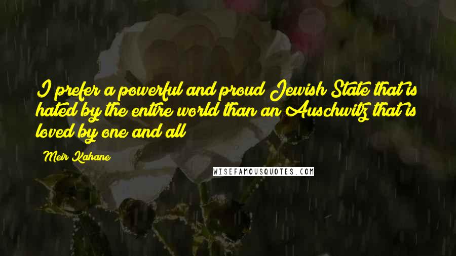 Meir Kahane Quotes: I prefer a powerful and proud Jewish State that is hated by the entire world than an Auschwitz that is loved by one and all