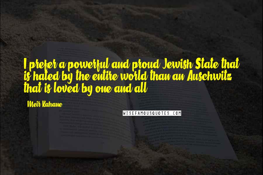 Meir Kahane Quotes: I prefer a powerful and proud Jewish State that is hated by the entire world than an Auschwitz that is loved by one and all