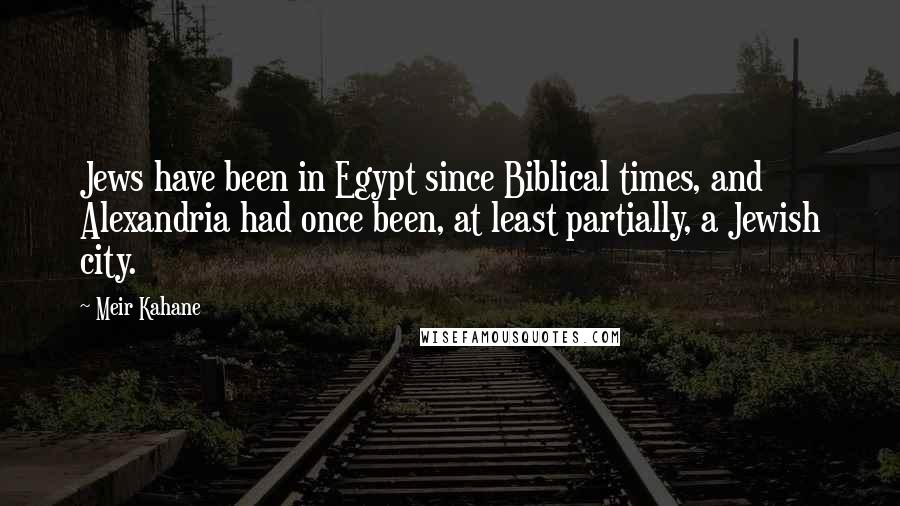 Meir Kahane Quotes: Jews have been in Egypt since Biblical times, and Alexandria had once been, at least partially, a Jewish city.