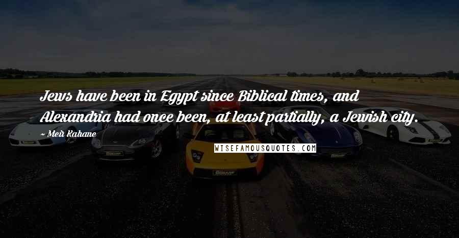 Meir Kahane Quotes: Jews have been in Egypt since Biblical times, and Alexandria had once been, at least partially, a Jewish city.