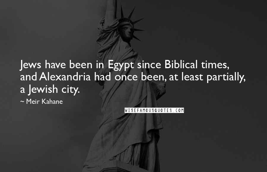 Meir Kahane Quotes: Jews have been in Egypt since Biblical times, and Alexandria had once been, at least partially, a Jewish city.