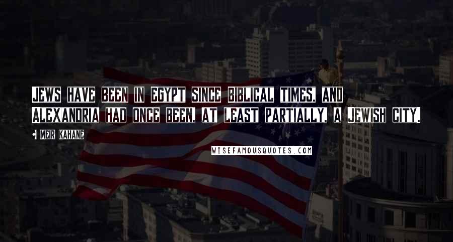 Meir Kahane Quotes: Jews have been in Egypt since Biblical times, and Alexandria had once been, at least partially, a Jewish city.