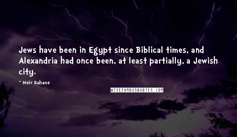 Meir Kahane Quotes: Jews have been in Egypt since Biblical times, and Alexandria had once been, at least partially, a Jewish city.