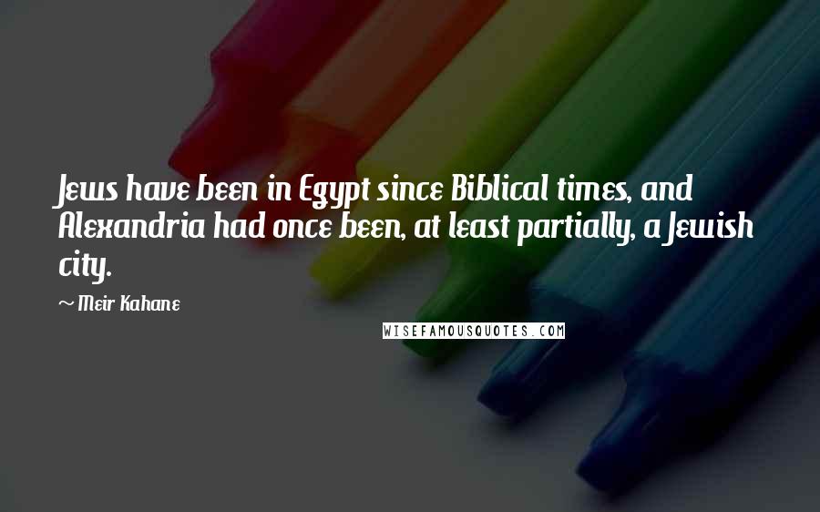 Meir Kahane Quotes: Jews have been in Egypt since Biblical times, and Alexandria had once been, at least partially, a Jewish city.