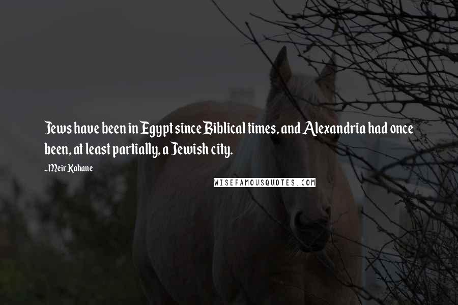 Meir Kahane Quotes: Jews have been in Egypt since Biblical times, and Alexandria had once been, at least partially, a Jewish city.