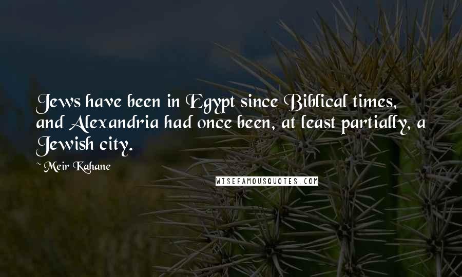 Meir Kahane Quotes: Jews have been in Egypt since Biblical times, and Alexandria had once been, at least partially, a Jewish city.