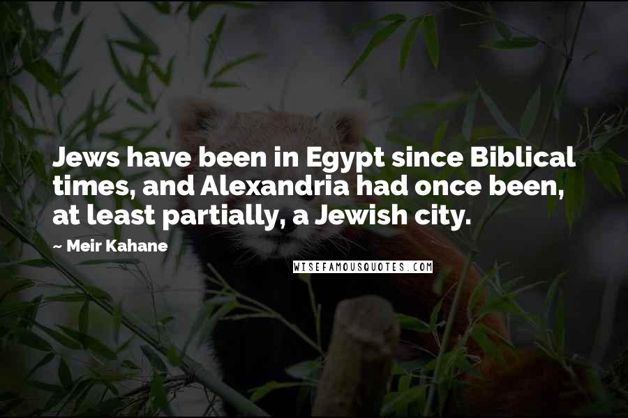 Meir Kahane Quotes: Jews have been in Egypt since Biblical times, and Alexandria had once been, at least partially, a Jewish city.