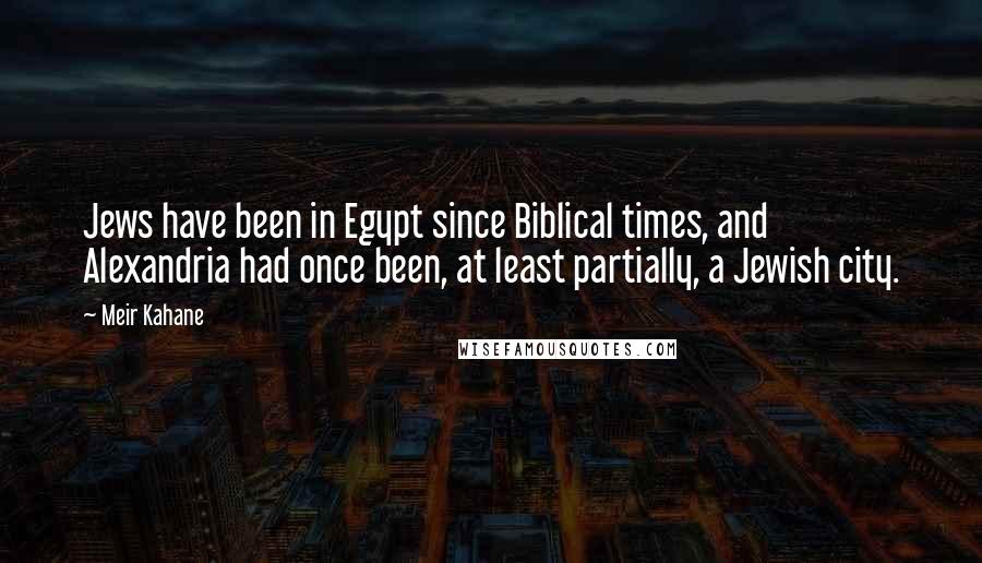 Meir Kahane Quotes: Jews have been in Egypt since Biblical times, and Alexandria had once been, at least partially, a Jewish city.