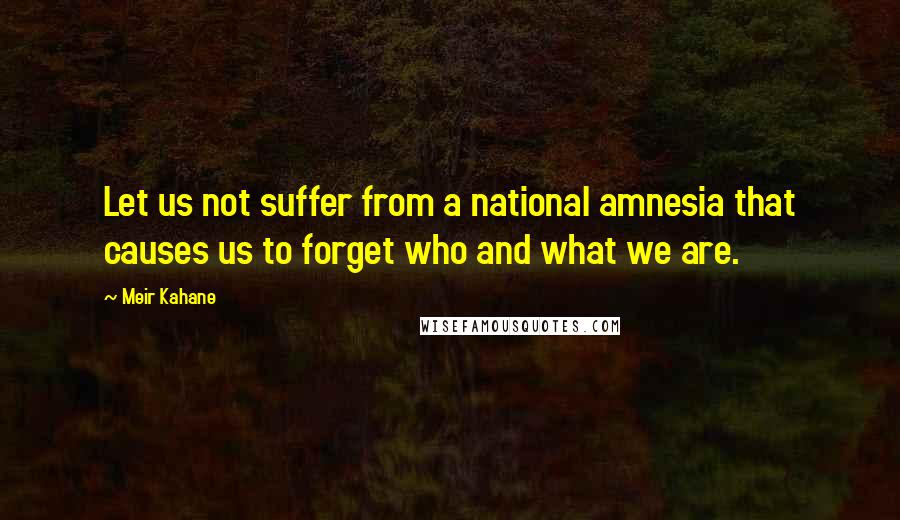Meir Kahane Quotes: Let us not suffer from a national amnesia that causes us to forget who and what we are.