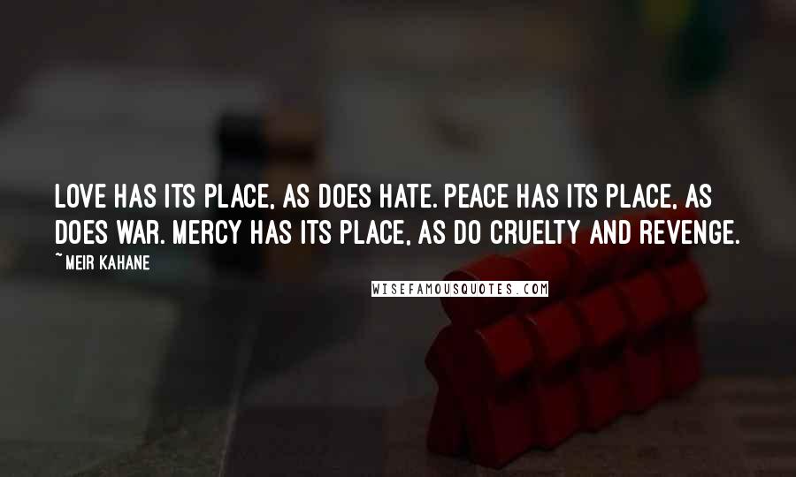 Meir Kahane Quotes: Love has its place, as does hate. Peace has its place, as does war. Mercy has its place, as do cruelty and revenge.