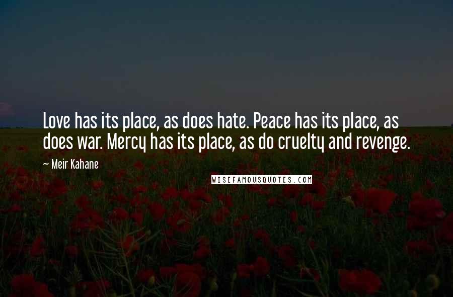 Meir Kahane Quotes: Love has its place, as does hate. Peace has its place, as does war. Mercy has its place, as do cruelty and revenge.