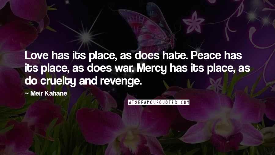 Meir Kahane Quotes: Love has its place, as does hate. Peace has its place, as does war. Mercy has its place, as do cruelty and revenge.