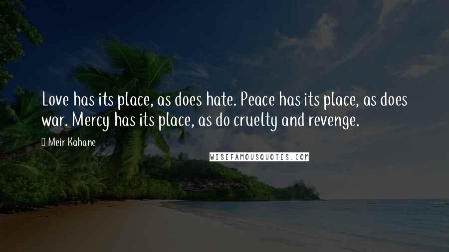 Meir Kahane Quotes: Love has its place, as does hate. Peace has its place, as does war. Mercy has its place, as do cruelty and revenge.